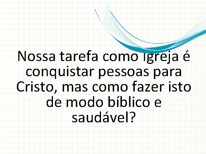 Nossa tarefa como Igreja é conquistar pessoas para Cristo, mas como fazer isto de