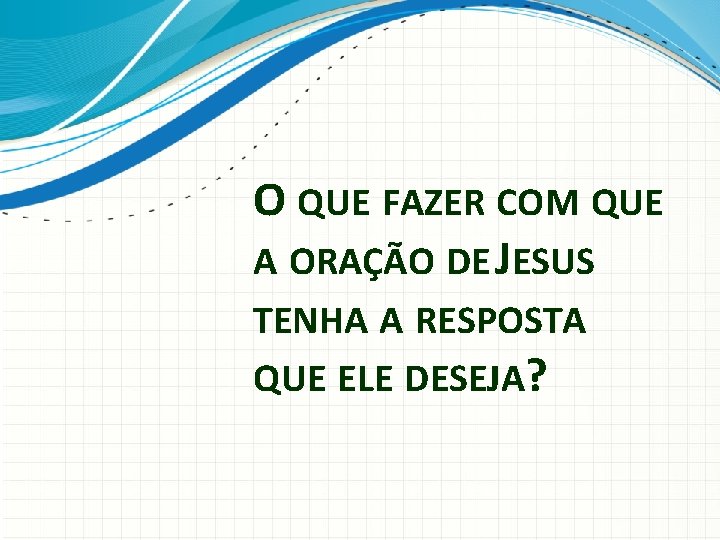 O QUE FAZER COM QUE A ORAÇÃO DE JESUS TENHA A RESPOSTA QUE ELE