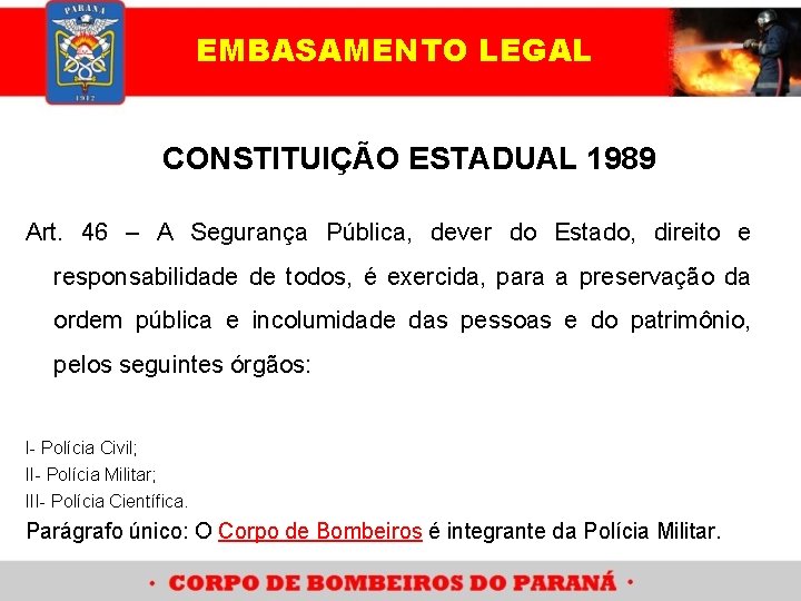 EMBASAMENTO LEGAL CONSTITUIÇÃO ESTADUAL 1989 Art. 46 – A Segurança Pública, dever do Estado,