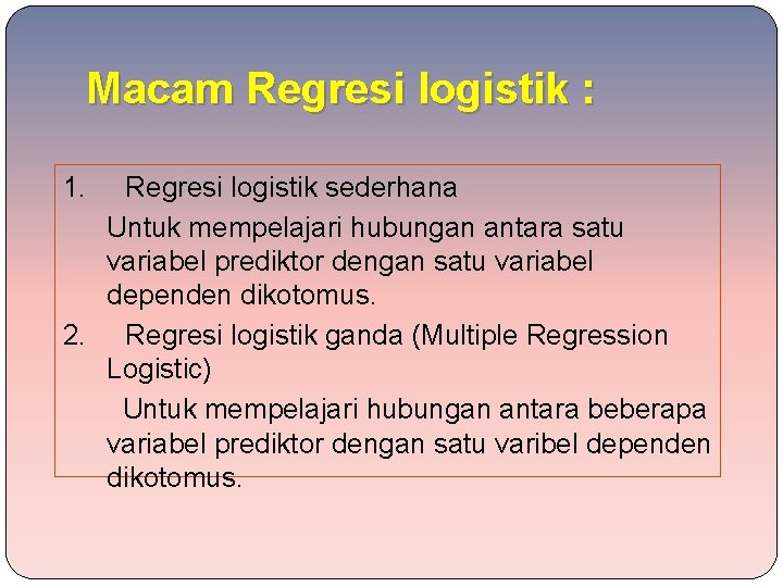 Macam Regresi logistik : 1. Regresi logistik sederhana Untuk mempelajari hubungan antara satu variabel