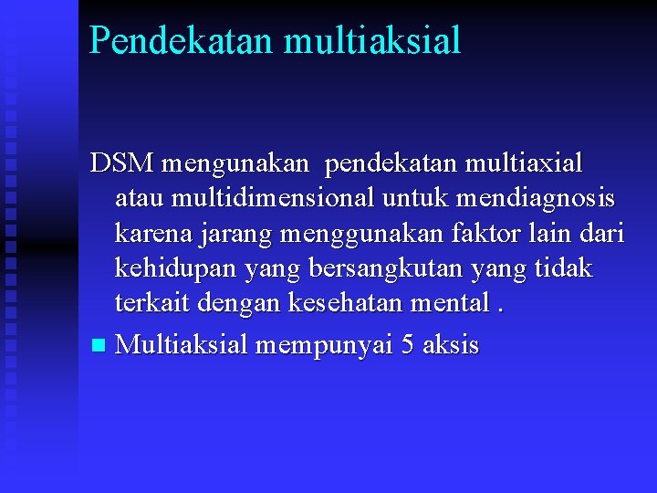 Pendekatan multiaksial DSM mengunakan pendekatan multiaxial atau multidimensional untuk mendiagnosis karena jarang menggunakan faktor