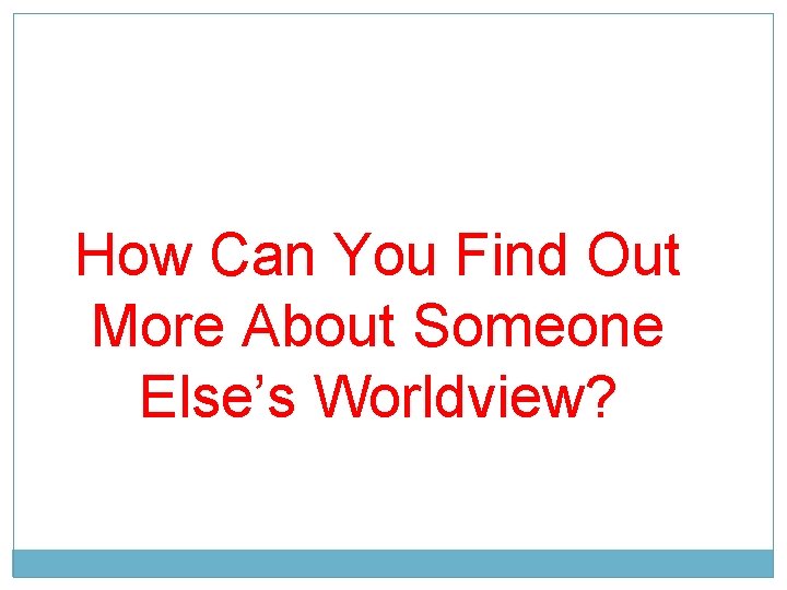 How Can You Find Out More About Someone Else’s Worldview? 