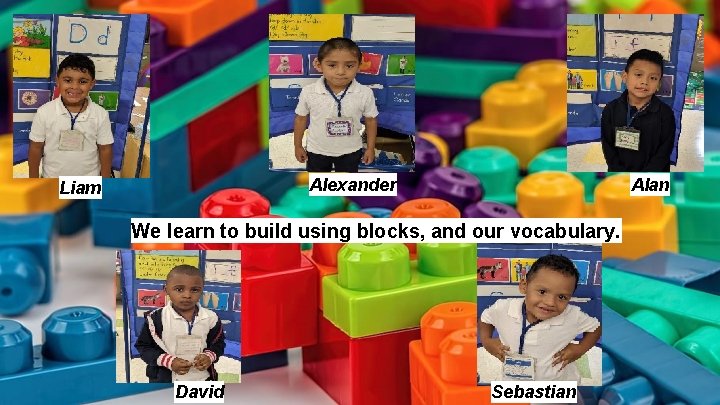 Alexander Liam Alan We learn to build using blocks, and our vocabulary. David Sebastian