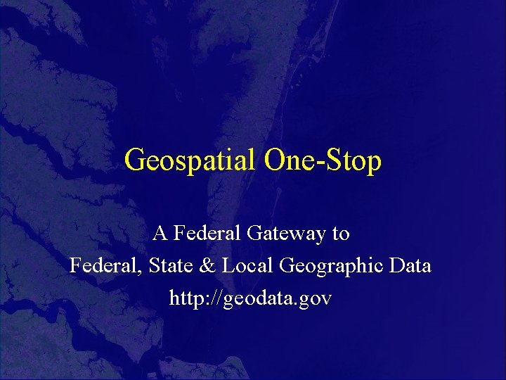 Geospatial One-Stop A Federal Gateway to Federal, State & Local Geographic Data http: //geodata.