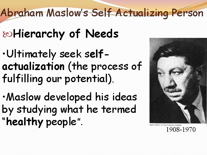 Abraham Maslow’s Self Actualizing Person Hierarchy of Needs • Ultimately seek selfactualization (the process