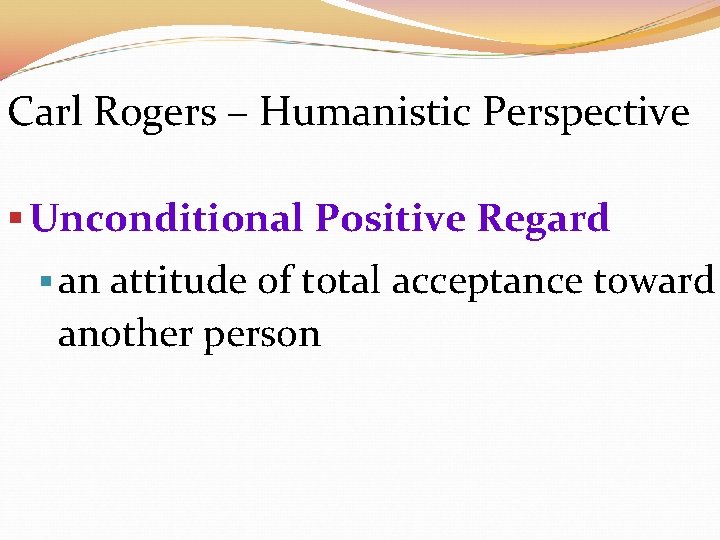 Carl Rogers – Humanistic Perspective § Unconditional Positive Regard § an attitude of total