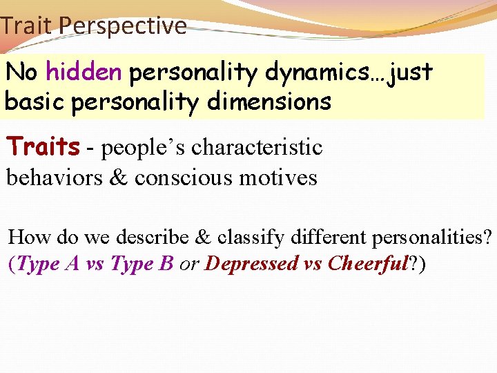 Trait Perspective No hidden personality dynamics…just basic personality dimensions Traits - people’s characteristic behaviors