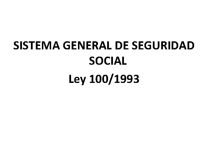 SISTEMA GENERAL DE SEGURIDAD SOCIAL Ley 100/1993 SISTEMA GENERAL DE SEGURIDAD SOCIAL Ley 100/1993