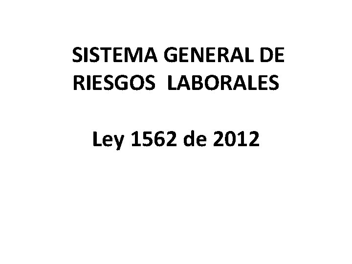 SISTEMA GENERAL DE RIESGOS LABORALES Ley 1562 de 2012 SISTEMA GENERAL DE RIESGOS LABORALES Ley 1562 de 2012