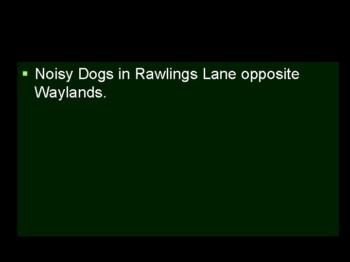 § Noisy Dogs in Rawlings Lane opposite Waylands. 