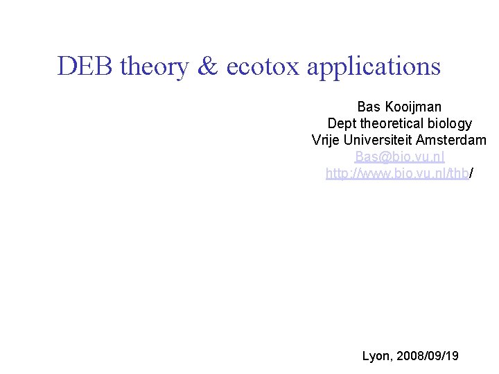 DEB theory & ecotox applications Bas Kooijman Dept theoretical biology Vrije Universiteit Amsterdam Bas@bio.