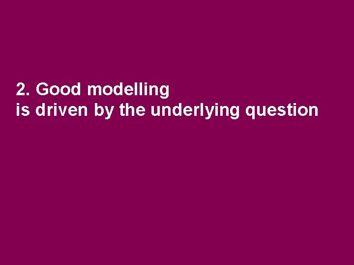 2. Good modelling is driven by the underlying question 