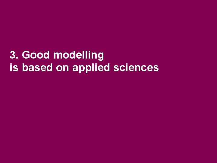 3. Good modelling is based on applied sciences 