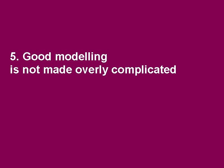 5. Good modelling is not made overly complicated 