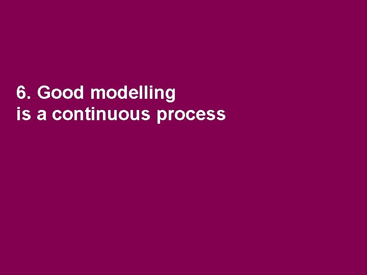 6. Good modelling is a continuous process 