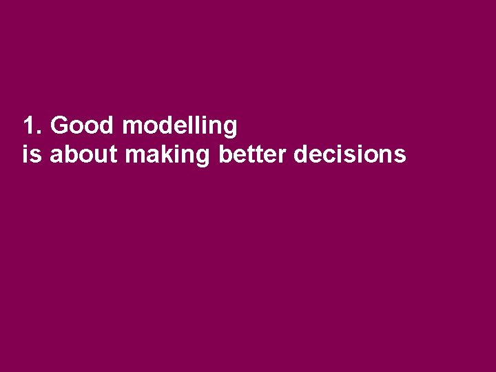 1. Good modelling is about making better decisions 