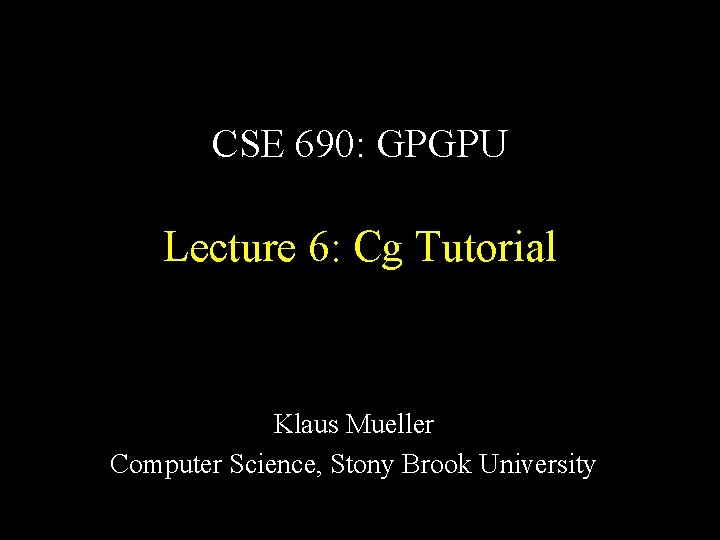 CSE 690: GPGPU Lecture 6: Cg Tutorial Klaus Mueller Computer Science, Stony Brook University