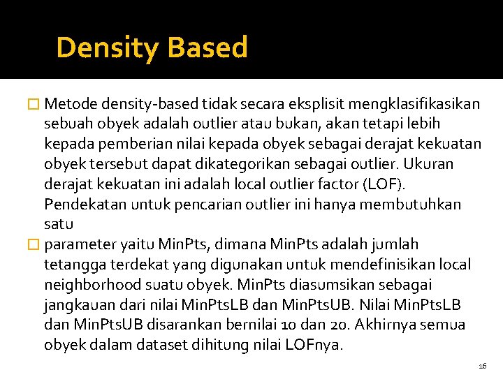 Density Based � Metode density-based tidak secara eksplisit mengklasifikasikan sebuah obyek adalah outlier atau