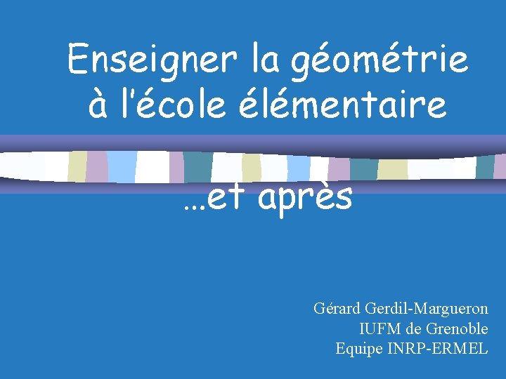 Enseigner la géométrie à l’école élémentaire …et après Gérard Gerdil-Margueron IUFM de Grenoble Equipe