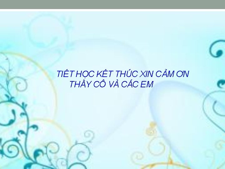 TIẾT HỌC KẾT THÚC XIN CẢM ƠN THẦY CÔ VÀ CÁC EM 