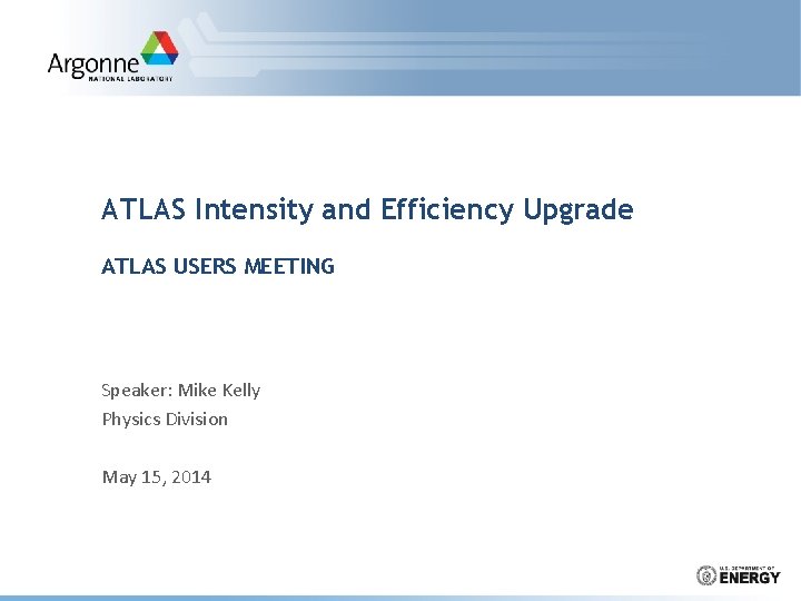ATLAS Intensity and Efficiency Upgrade ATLAS USERS MEETING Speaker: Mike Kelly Physics Division May ATLAS Intensity and Efficiency Upgrade ATLAS USERS MEETING Speaker: Mike Kelly Physics Division May