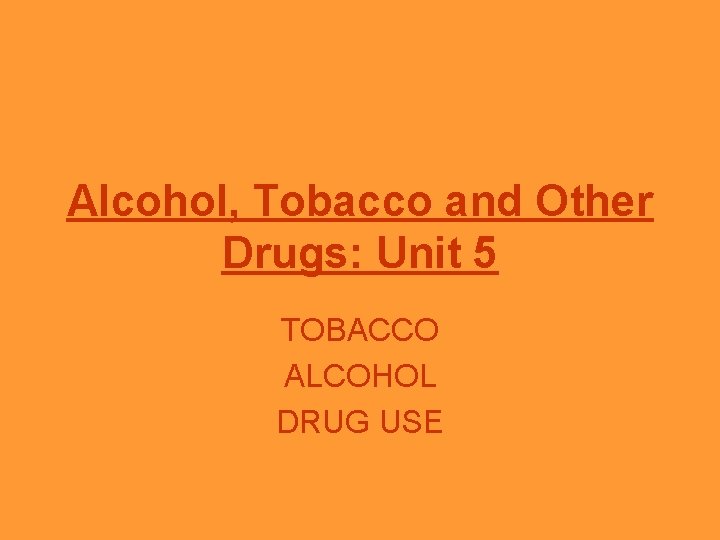 Alcohol, Tobacco and Other Drugs: Unit 5 TOBACCO ALCOHOL DRUG USE 