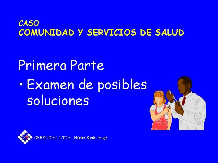 CASO COMUNIDAD Y SERVICIOS DE SALUD Primera Parte • Examen de posibles soluciones GERENCIAL