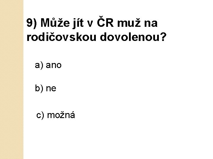 9) Může jít v ČR muž na rodičovskou dovolenou? a) ano b) ne c)