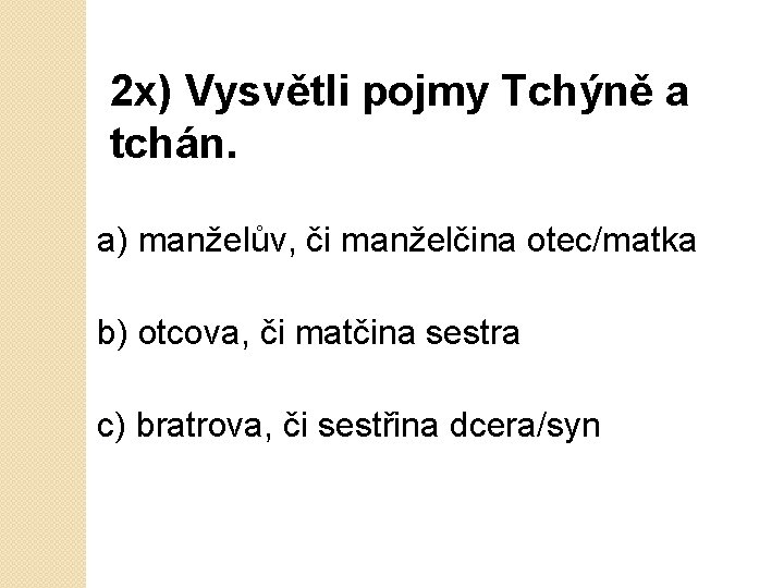 2 x) Vysvětli pojmy Tchýně a tchán. a) manželův, či manželčina otec/matka b) otcova,