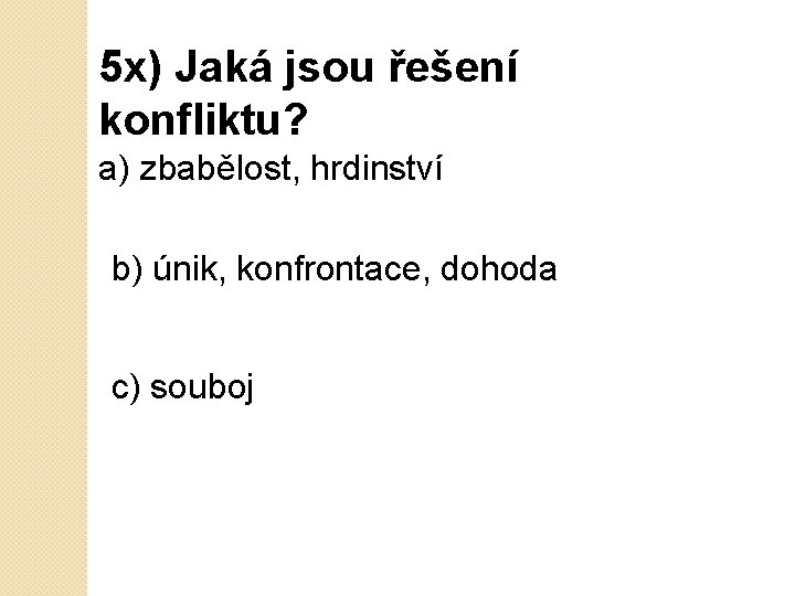 5 x) Jaká jsou řešení konfliktu? a) zbabělost, hrdinství b) únik, konfrontace, dohoda c)