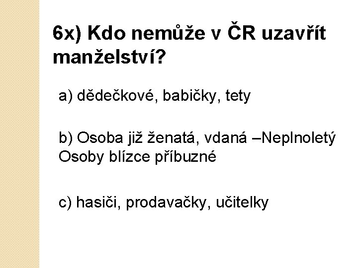 6 x) Kdo nemůže v ČR uzavřít manželství? a) dědečkové, babičky, tety b) Osoba