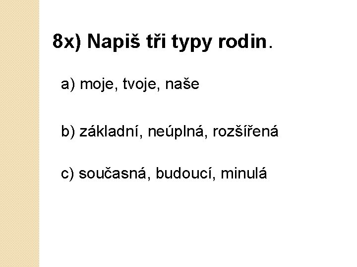 8 x) Napiš tři typy rodin. a) moje, tvoje, naše b) základní, neúplná, rozšířená