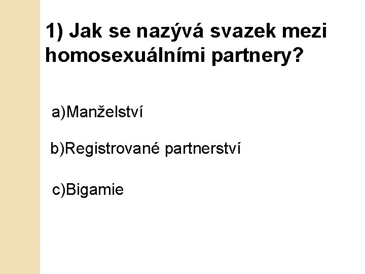 1) Jak se nazývá svazek mezi homosexuálními partnery? a)Manželství b)Registrované partnerství c)Bigamie 
