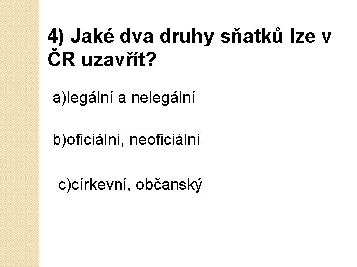 4) Jaké dva druhy sňatků lze v ČR uzavřít? a)legální a nelegální b)oficiální, neoficiální