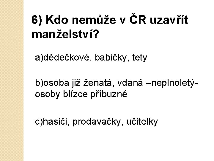 6) Kdo nemůže v ČR uzavřít manželství? a)dědečkové, babičky, tety b)osoba již ženatá, vdaná