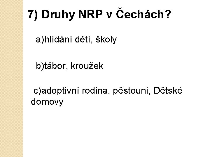7) Druhy NRP v Čechách? a)hlídání dětí, školy b)tábor, kroužek c)adoptivní rodina, pěstouni, Dětské