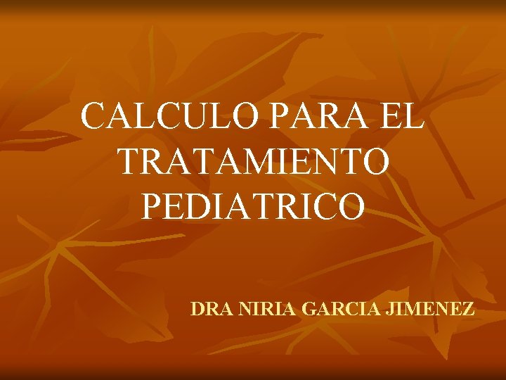 CALCULO PARA EL TRATAMIENTO PEDIATRICO DRA NIRIA GARCIA JIMENEZ CALCULO PARA EL TRATAMIENTO PEDIATRICO DRA NIRIA GARCIA JIMENEZ