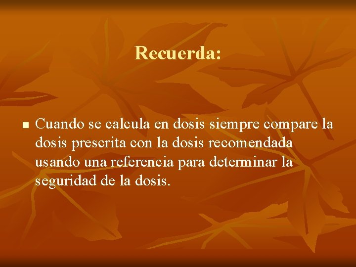 Recuerda: n Cuando se calcula en dosis siempre compare la dosis prescrita con la Recuerda: n Cuando se calcula en dosis siempre compare la dosis prescrita con la
