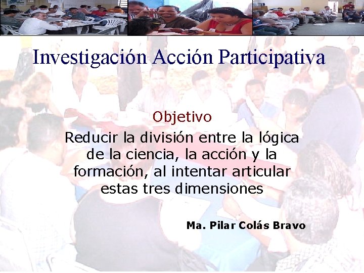 Investigación Acción Participativa Objetivo Reducir la división entre la lógica de la ciencia, la