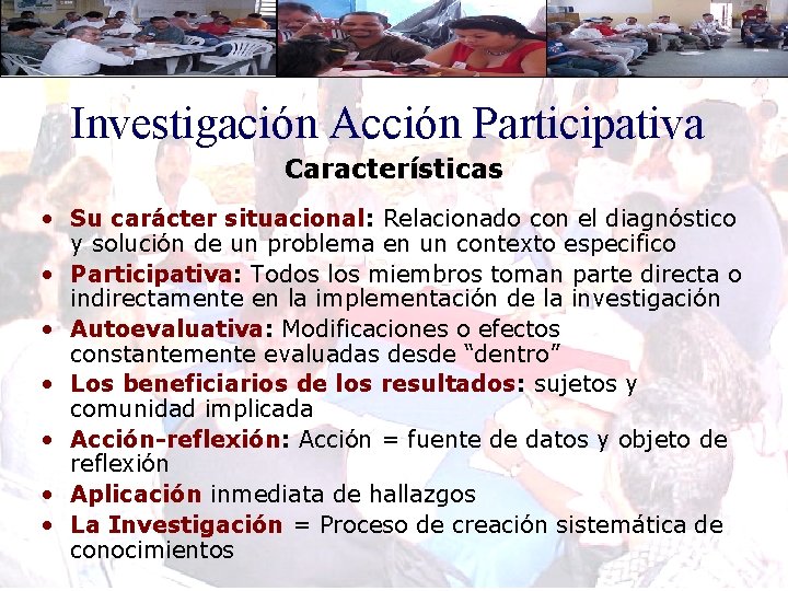 Investigación Acción Participativa Características • Su carácter situacional: Relacionado con el diagnóstico y solución