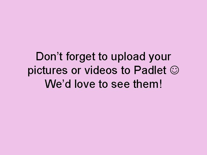 Don’t forget to upload your pictures or videos to Padlet We’d love to see