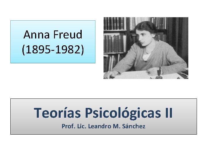 Anna Freud (1895 -1982) Teorías Psicológicas II Prof. Lic. Leandro M. Sánchez 