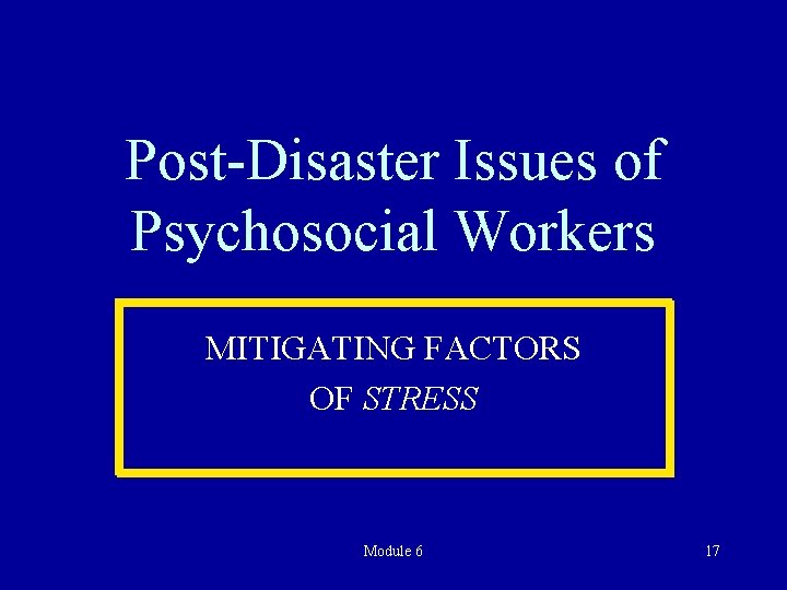 Post-Disaster Issues of Psychosocial Workers MITIGATING FACTORS OF STRESS Module 6 17 