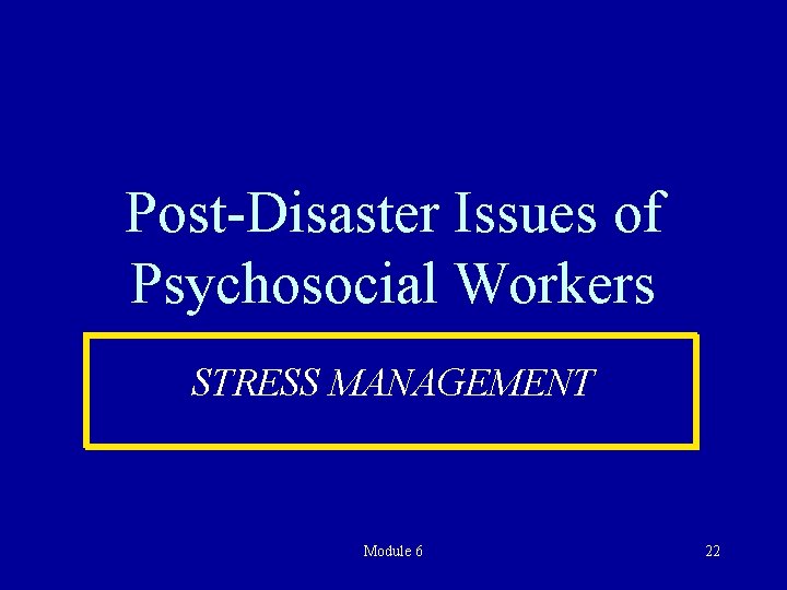 Post-Disaster Issues of Psychosocial Workers STRESS MANAGEMENT Module 6 22 
