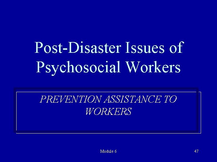 Post-Disaster Issues of Psychosocial Workers PREVENTION ASSISTANCE TO WORKERS Module 6 47 