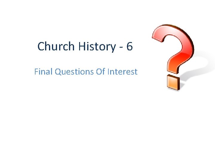 Church History - 6 Final Questions Of Interest 