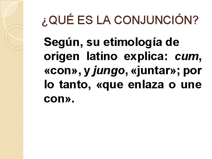 ¿QUÉ ES LA CONJUNCIÓN? Según, su etimología de origen latino explica: cum, «con» ,