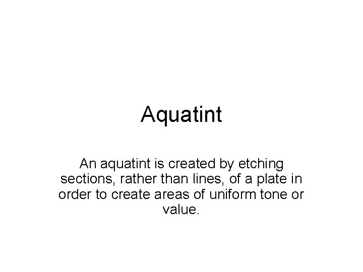 Aquatint An aquatint is created by etching sections, rather than lines, of a plate