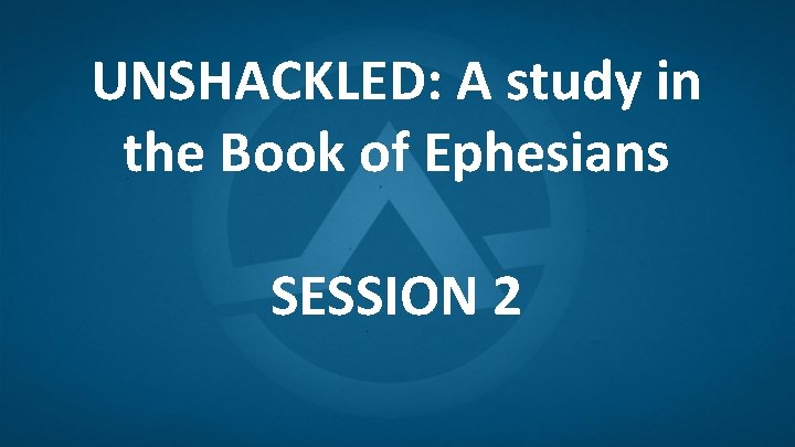 UNSHACKLED: A study in the Book of Ephesians SESSION 2 