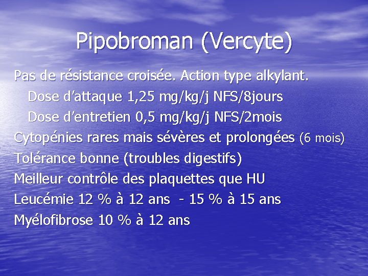Pipobroman (Vercyte) Pas de résistance croisée. Action type alkylant. Dose d’attaque 1, 25 mg/kg/j